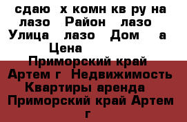 сдаю 3х комн кв-ру на лазо › Район ­ лазо › Улица ­ лазо › Дом ­ 5а › Цена ­ 25 000 - Приморский край, Артем г. Недвижимость » Квартиры аренда   . Приморский край,Артем г.